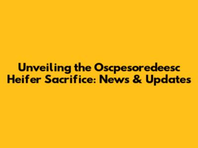 Unveiling the Oscpesoredeesc Heifer Sacrifice: News & Updates