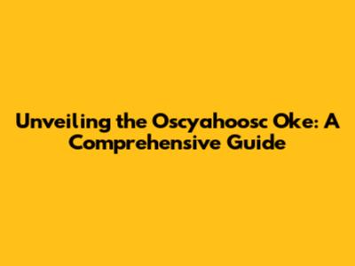 Unveiling the Oscyahoosc Oke: A Comprehensive Guide