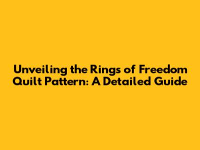 Unveiling the Rings of Freedom Quilt Pattern: A Detailed Guide