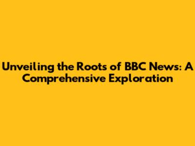 Unveiling the Roots of BBC News: A Comprehensive Exploration