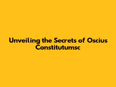 Unveiling the Secrets of Oscius Constitutumsc