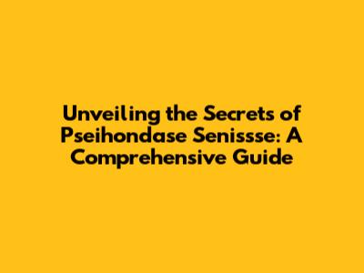 Unveiling the Secrets of Pseihondase Senissse: A Comprehensive Guide