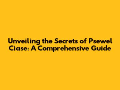 Unveiling the Secrets of Psewel Ciase: A Comprehensive Guide