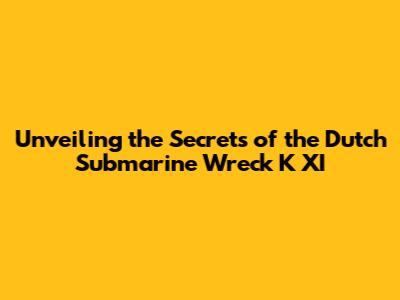 Unveiling the Secrets of the Dutch Submarine Wreck K XI