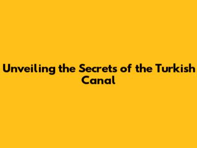 Unveiling the Secrets of the Turkish Canal