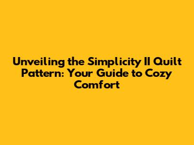 Unveiling the Simplicity II Quilt Pattern: Your Guide to Cozy Comfort