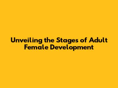 Unveiling the Stages of Adult Female Development