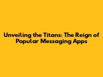 Unveiling the Titans: The Reign of Popular Messaging Apps