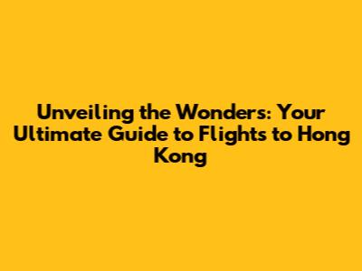 Unveiling the Wonders: Your Ultimate Guide to Flights to Hong Kong