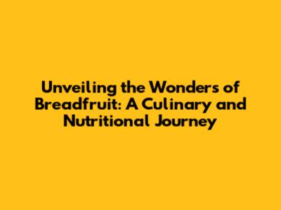 Unveiling the Wonders of Breadfruit: A Culinary and Nutritional Journey