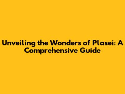 Unveiling the Wonders of Plasei: A Comprehensive Guide
