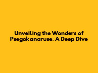 Unveiling the Wonders of Psegokanaruse: A Deep Dive