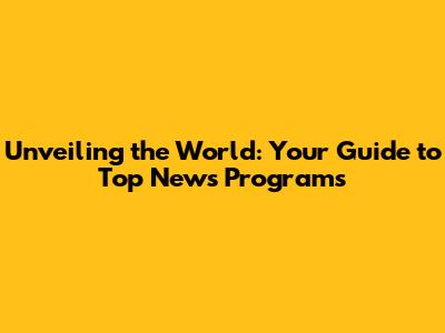 Unveiling the World: Your Guide to Top News Programs