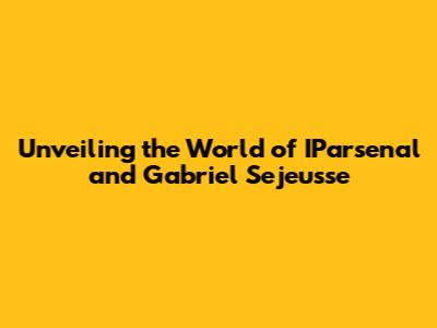 Unveiling the World of IParsenal and Gabriel Sejeusse