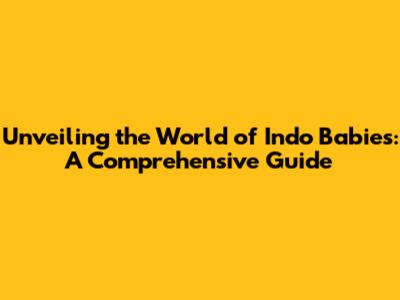Unveiling the World of Indo Babies: A Comprehensive Guide