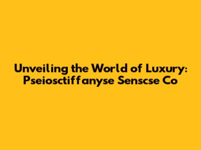 Unveiling the World of Luxury: Pseiosctiffanyse Senscse Co