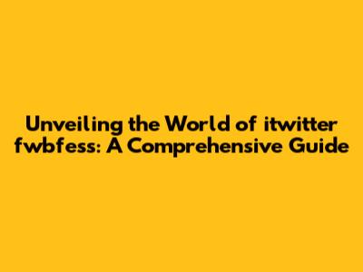 Unveiling the World of itwitter fwbfess: A Comprehensive Guide