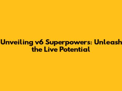Unveiling v6 Superpowers: Unleash the Live Potential