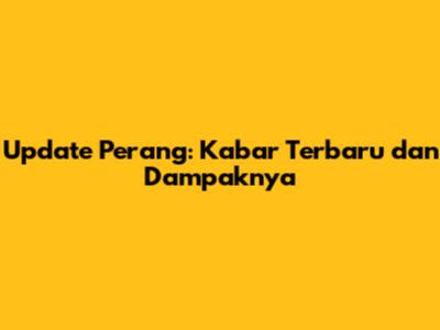 Update Perang: Kabar Terbaru dan Dampaknya