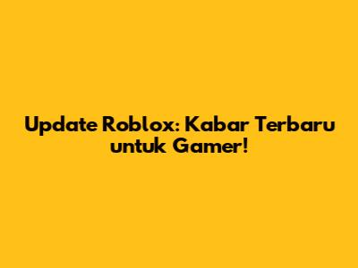 Update Roblox: Kabar Terbaru untuk Gamer!