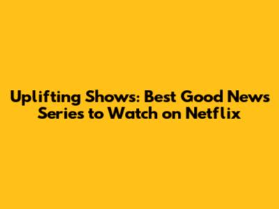 Uplifting Shows: Best Good News Series to Watch on Netflix
