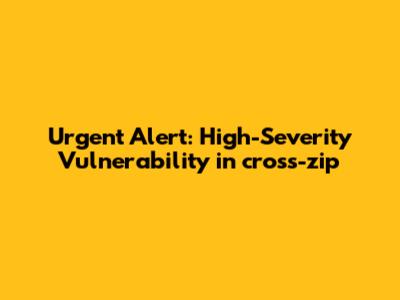 Urgent Alert: High-Severity Vulnerability in cross-zip