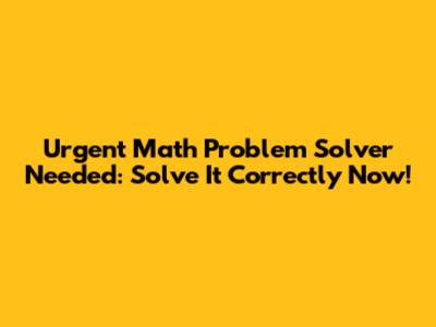 Urgent Math Problem Solver Needed: Solve It Correctly Now!
