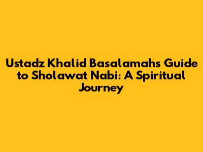 Ustadz Khalid Basalamah's Guide to Sholawat Nabi: A Spiritual Journey