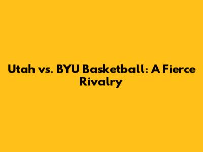 Utah vs. BYU Basketball: A Fierce Rivalry