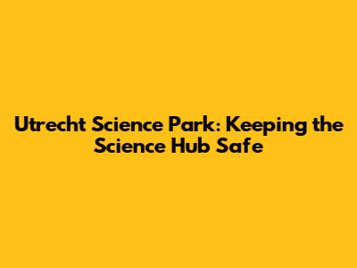 Utrecht Science Park: Keeping the Science Hub Safe