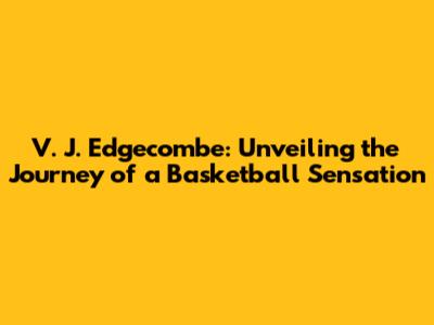 V. J. Edgecombe: Unveiling the Journey of a Basketball Sensation