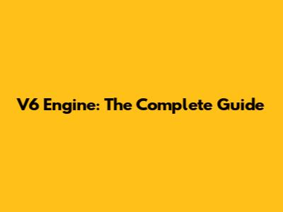 V6 Engine: The Complete Guide