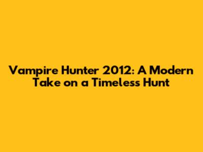Vampire Hunter 2012: A Modern Take on a Timeless Hunt