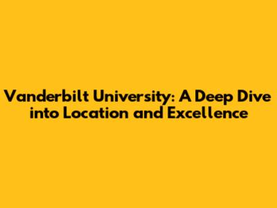 Vanderbilt University: A Deep Dive into Location and Excellence
