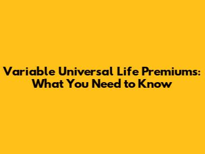 Variable Universal Life Premiums: What You Need to Know