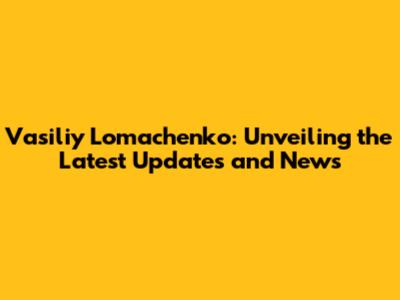Vasiliy Lomachenko: Unveiling the Latest Updates and News