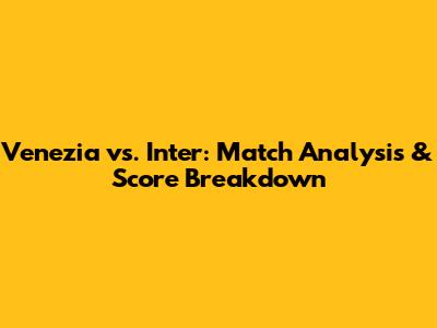 Venezia vs. Inter: Match Analysis & Score Breakdown