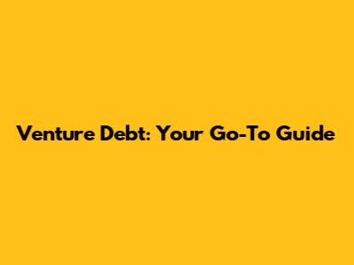 Venture Debt: Your Go-To Guide