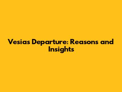 Vesia's Departure: Reasons and Insights