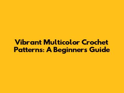 Vibrant Multicolor Crochet Patterns: A Beginner's Guide