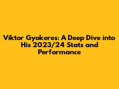 Viktor Gyokeres: A Deep Dive into His 2023/24 Stats and Performance