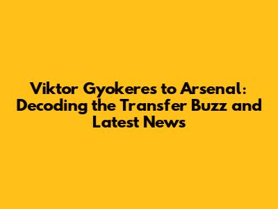 Viktor Gyokeres to Arsenal: Decoding the Transfer Buzz and Latest News