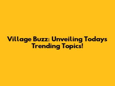 Village Buzz: Unveiling Today's Trending Topics!