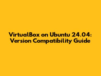 VirtualBox on Ubuntu 24.04: Version Compatibility Guide