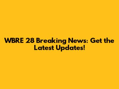 WBRE 28 Breaking News: Get the Latest Updates!