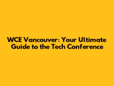 WCE Vancouver: Your Ultimate Guide to the Tech Conference
