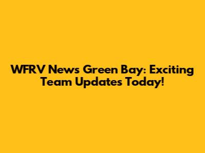 WFRV News Green Bay: Exciting Team Updates Today!