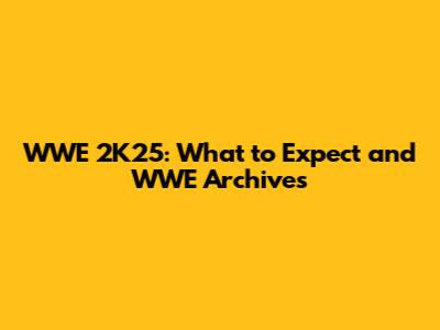 WWE 2K25: What to Expect and WWE Archives