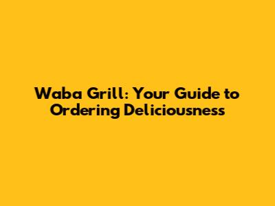 Waba Grill: Your Guide to Ordering Deliciousness