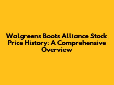 Walgreens Boots Alliance Stock Price History: A Comprehensive Overview